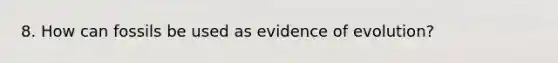 8. How can fossils be used as evidence of evolution?