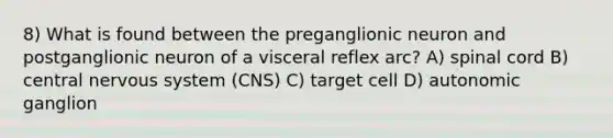 8) What is found between the preganglionic neuron and postganglionic neuron of a visceral reflex arc? A) spinal cord B) central nervous system (CNS) C) target cell D) autonomic ganglion