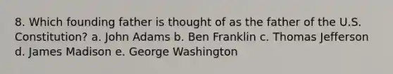 8. Which founding father is thought of as the father of the U.S. Constitution? a. John Adams b. Ben Franklin c. Thomas Jefferson d. James Madison e. George Washington