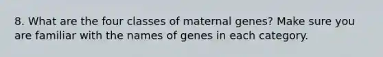 8. What are the four classes of maternal genes? Make sure you are familiar with the names of genes in each category.