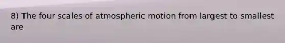 8) The four scales of atmospheric motion from largest to smallest are