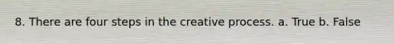 8. There are four steps in the creative process. a. True b. False