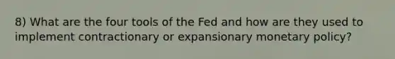 8) What are the four tools of the Fed and how are they used to implement contractionary or expansionary monetary policy?