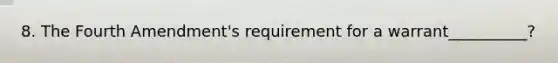 8. The Fourth Amendment's requirement for a warrant__________?