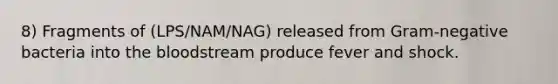 8) Fragments of (LPS/NAM/NAG) released from Gram-negative bacteria into the bloodstream produce fever and shock.