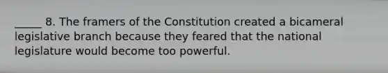 _____ 8. The framers of the Constitution created a bicameral legislative branch because they feared that the national legislature would become too powerful.