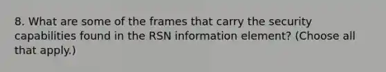 8. What are some of the frames that carry the security capabilities found in the RSN information element? (Choose all that apply.)