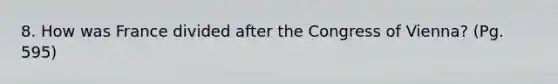 8. How was France divided after the Congress of Vienna? (Pg. 595)