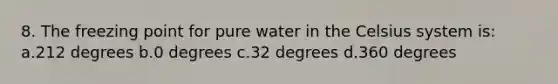 8. The freezing point for pure water in the Celsius system is: a.212 degrees b.0 degrees c.32 degrees d.360 degrees