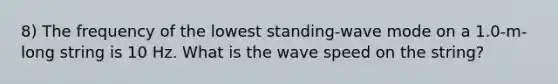 8) The frequency of the lowest standing-wave mode on a 1.0-m-long string is 10 Hz. What is the wave speed on the string?