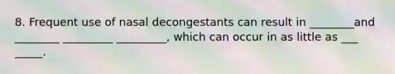 8. Frequent use of nasal decongestants can result in ________and ________ _________ _________, which can occur in as little as ___ _____.