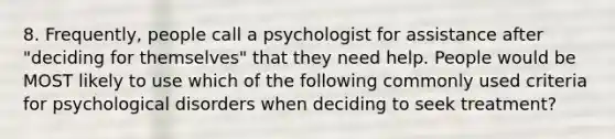 8. Frequently, people call a psychologist for assistance after "deciding for themselves" that they need help. People would be MOST likely to use which of the following commonly used criteria for psychological disorders when deciding to seek treatment?