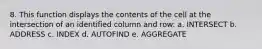 8. This function displays the contents of the cell at the intersection of an identified column and row: a. INTERSECT b. ADDRESS c. INDEX d. AUTOFIND e. AGGREGATE