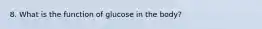 8. What is the function of glucose in the body?