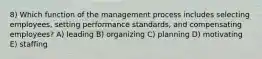 8) Which function of the management process includes selecting employees, setting performance standards, and compensating employees? A) leading B) organizing C) planning D) motivating E) staffing