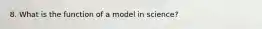 8. What is the function of a model in science?