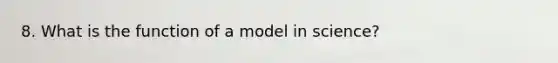 8. What is the function of a model in science?