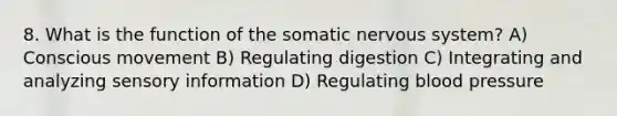 8. What is the function of the somatic nervous system? A) Conscious movement B) Regulating digestion C) Integrating and analyzing sensory information D) Regulating blood pressure