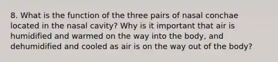 8. What is the function of the three pairs of nasal conchae located in the nasal cavity? Why is it important that air is humidified and warmed on the way into the body, and dehumidified and cooled as air is on the way out of the body?