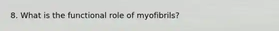 8. What is the functional role of myofibrils?