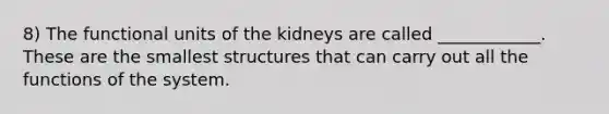 8) The functional units of the kidneys are called ____________. These are the smallest structures that can carry out all the functions of the system.