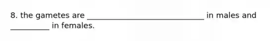 8. the gametes are ______________________________ in males and __________ in females.