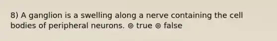 8) A ganglion is a swelling along a nerve containing the cell bodies of peripheral neurons. ⊚ true ⊚ false