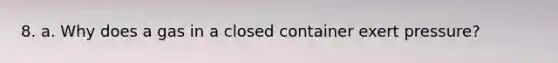 8. a. Why does a gas in a closed container exert pressure?