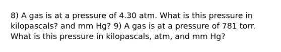 8) A gas is at a pressure of 4.30 atm. What is this pressure in kilopascals? and mm Hg? 9) A gas is at a pressure of 781 torr. What is this pressure in kilopascals, atm, and mm Hg?