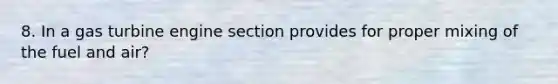 8. In a gas turbine engine section provides for proper mixing of the fuel and air?