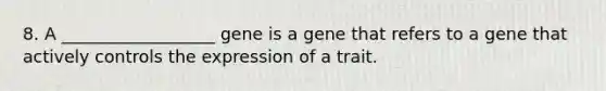 8. A __________________ gene is a gene that refers to a gene that actively controls the expression of a trait.