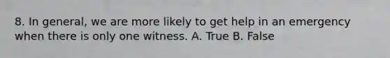 8. In general, we are more likely to get help in an emergency when there is only one witness. A. True B. False