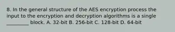 8. In the general structure of the AES encryption process the input to the encryption and decryption algorithms is a single _________ block. A. 32-bit B. 256-bit C. 128-bit D. 64-bit