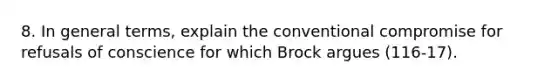 8. In general terms, explain the conventional compromise for refusals of conscience for which Brock argues (116-17).