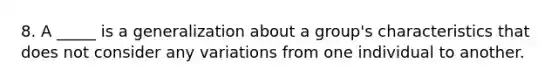 8. A _____ is a generalization about a group's characteristics that does not consider any variations from one individual to another.