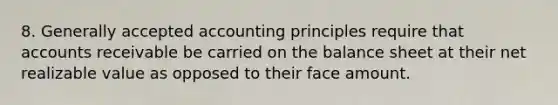 8. Generally accepted accounting principles require that accounts receivable be carried on the balance sheet at their net realizable value as opposed to their face amount.