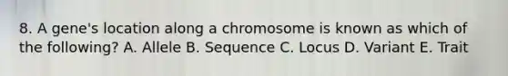 8. A gene's location along a chromosome is known as which of the following? A. Allele B. Sequence C. Locus D. Variant E. Trait