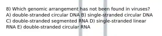 8) Which genomic arrangement has not been found in viruses? A) double-stranded circular DNA B) single-stranded circular DNA C) double-stranded segmented RNA D) single-stranded linear RNA E) double-stranded circular RNA