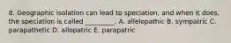 8. Geographic isolation can lead to speciation, and when it does, the speciation is called _________. A. allelopathic B. sympatric C. parapathetic D. allopatric E. parapatric