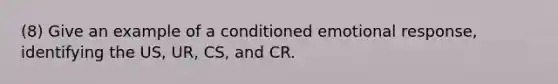 (8) Give an example of a conditioned emotional response, identifying the US, UR, CS, and CR.