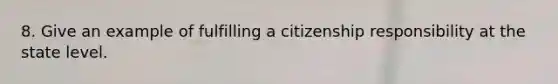 8. Give an example of fulfilling a citizenship responsibility at the state level.