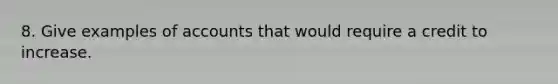 8. Give examples of accounts that would require a credit to increase.