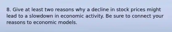 8. Give at least two reasons why a decline in stock prices might lead to a slowdown in economic activity. Be sure to connect your reasons to economic models.