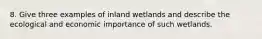 8. Give three examples of inland wetlands and describe the ecological and economic importance of such wetlands.