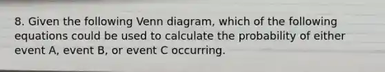 8. Given the following <a href='https://www.questionai.com/knowledge/knGvAuOGM5-venn-diagram' class='anchor-knowledge'>venn diagram</a>, which of the following equations could be used to calculate the probability of either event A, event B, or event C occurring.