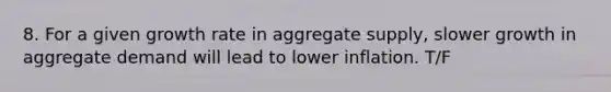 8. For a given growth rate in aggregate supply, slower growth in aggregate demand will lead to lower inflation. T/F