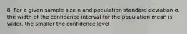 8. For a given sample size n and population standard deviation σ, the width of the confidence interval for the population mean is wider, the smaller the confidence level