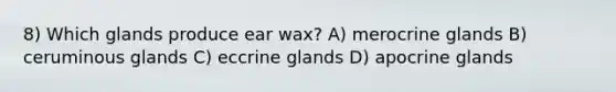 8) Which glands produce ear wax? A) merocrine glands B) ceruminous glands C) eccrine glands D) apocrine glands