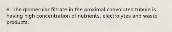 8. The glomerular filtrate in the proximal convoluted tubule is having high concentration of nutrients, electrolytes and waste products.