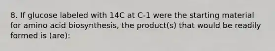 8. If glucose labeled with 14C at C-1 were the starting material for amino acid biosynthesis, the product(s) that would be readily formed is (are):